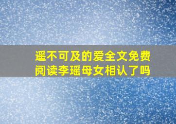 遥不可及的爱全文免费阅读李瑶母女相认了吗