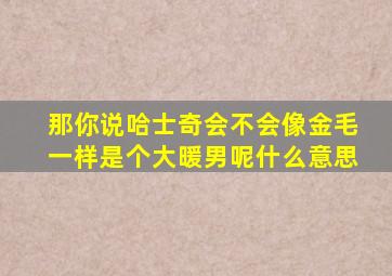 那你说哈士奇会不会像金毛一样是个大暖男呢什么意思