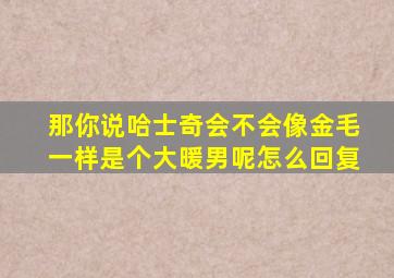 那你说哈士奇会不会像金毛一样是个大暖男呢怎么回复