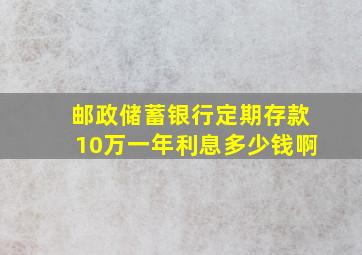 邮政储蓄银行定期存款10万一年利息多少钱啊