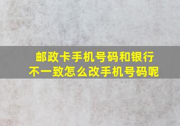 邮政卡手机号码和银行不一致怎么改手机号码呢