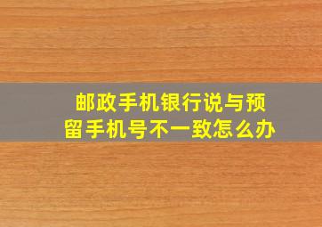 邮政手机银行说与预留手机号不一致怎么办