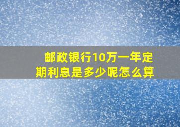 邮政银行10万一年定期利息是多少呢怎么算