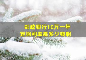 邮政银行10万一年定期利率是多少钱啊