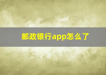 邮政银行app怎么了