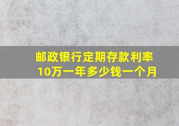 邮政银行定期存款利率10万一年多少钱一个月