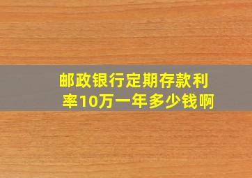 邮政银行定期存款利率10万一年多少钱啊