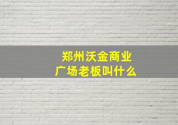 郑州沃金商业广场老板叫什么