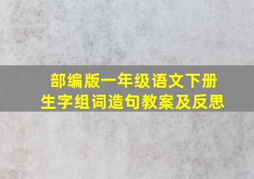 部编版一年级语文下册生字组词造句教案及反思