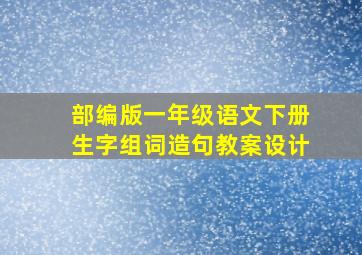 部编版一年级语文下册生字组词造句教案设计