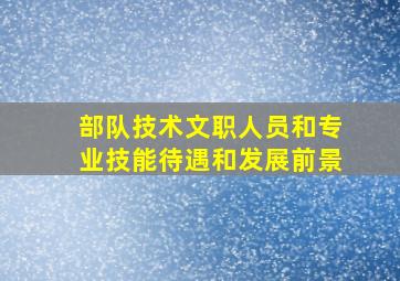 部队技术文职人员和专业技能待遇和发展前景