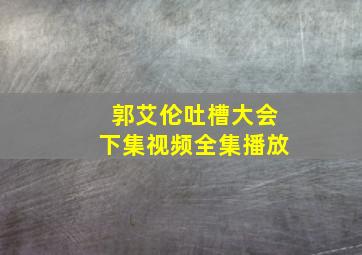 郭艾伦吐槽大会下集视频全集播放