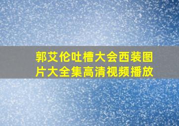 郭艾伦吐槽大会西装图片大全集高清视频播放