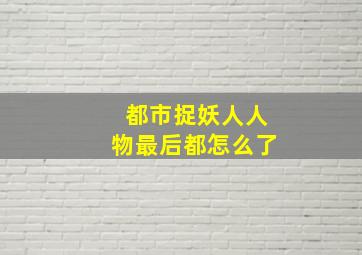 都市捉妖人人物最后都怎么了