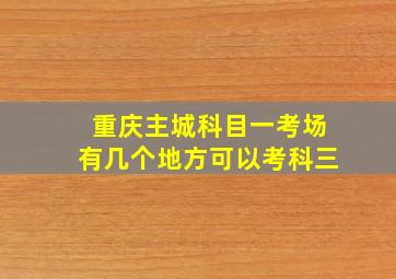 重庆主城科目一考场有几个地方可以考科三