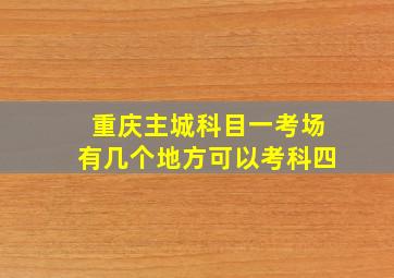 重庆主城科目一考场有几个地方可以考科四