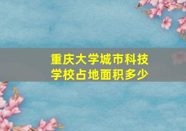 重庆大学城市科技学校占地面积多少