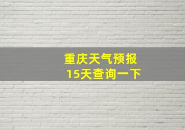 重庆天气预报15天查询一下