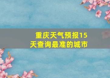 重庆天气预报15天查询最准的城市