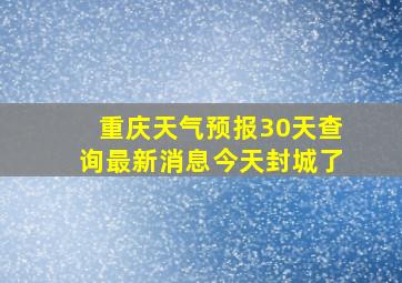 重庆天气预报30天查询最新消息今天封城了