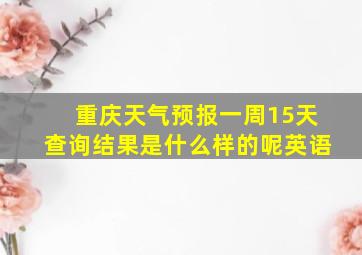 重庆天气预报一周15天查询结果是什么样的呢英语