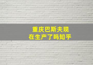 重庆巴斯夫现在生产了吗知乎