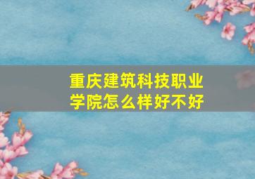 重庆建筑科技职业学院怎么样好不好