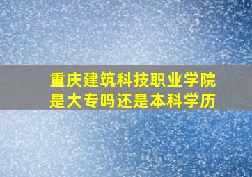 重庆建筑科技职业学院是大专吗还是本科学历