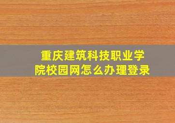 重庆建筑科技职业学院校园网怎么办理登录