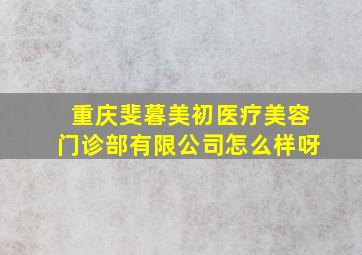 重庆斐暮美初医疗美容门诊部有限公司怎么样呀