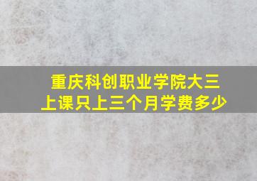 重庆科创职业学院大三上课只上三个月学费多少