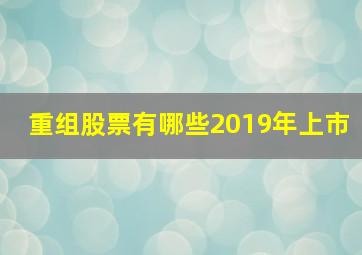 重组股票有哪些2019年上市