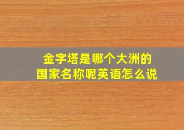 金字塔是哪个大洲的国家名称呢英语怎么说