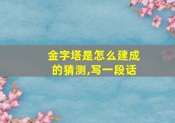 金字塔是怎么建成的猜测,写一段话