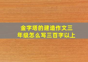 金字塔的建造作文三年级怎么写三百字以上