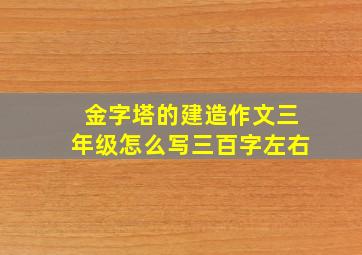 金字塔的建造作文三年级怎么写三百字左右