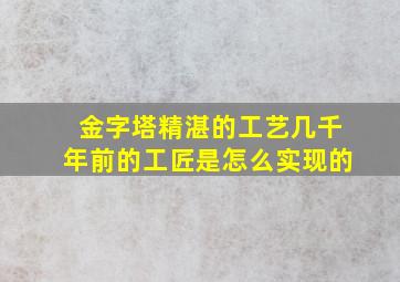 金字塔精湛的工艺几千年前的工匠是怎么实现的