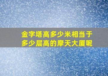 金字塔高多少米相当于多少层高的摩天大厦呢