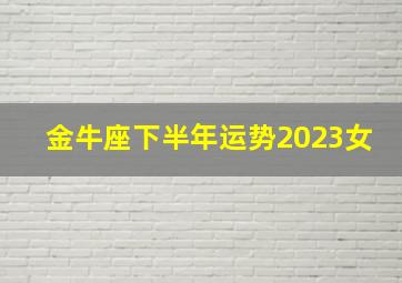 金牛座下半年运势2023女