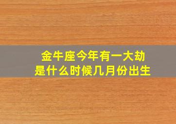 金牛座今年有一大劫是什么时候几月份出生