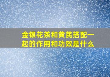 金银花茶和黄芪搭配一起的作用和功效是什么