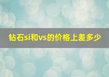 钻石si和vs的价格上差多少