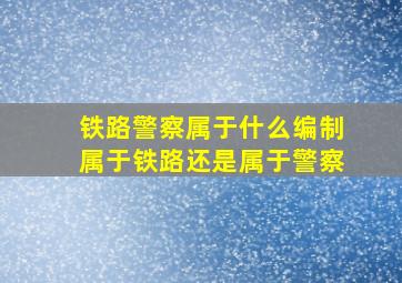 铁路警察属于什么编制属于铁路还是属于警察