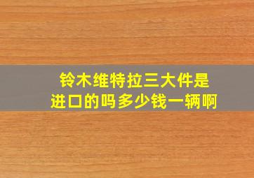 铃木维特拉三大件是进口的吗多少钱一辆啊