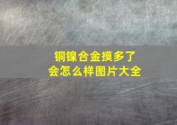 铜镍合金摸多了会怎么样图片大全