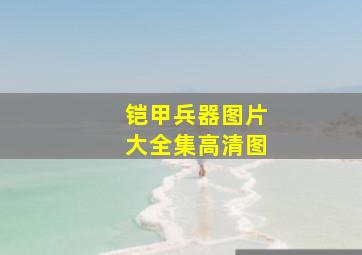 铠甲兵器图片大全集高清图