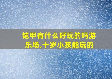 铠甲有什么好玩的吗游乐场,十岁小孩能玩的