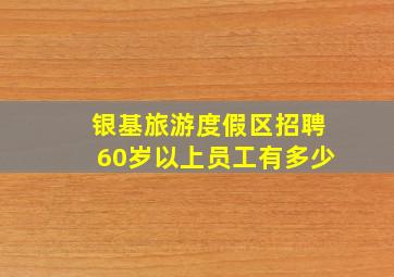 银基旅游度假区招聘60岁以上员工有多少