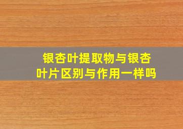 银杏叶提取物与银杏叶片区别与作用一样吗