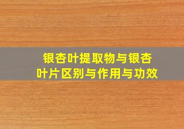 银杏叶提取物与银杏叶片区别与作用与功效